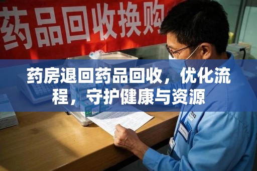 常州药房退回药品回收，优化流程，守护健康与资源