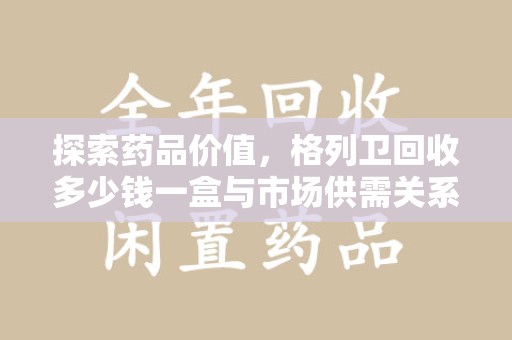 常州探索药品价值，格列卫回收多少钱一盒与市场供需关系的深度解析