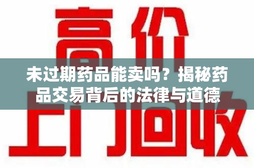 常州未过期药品能卖吗？揭秘药品交易背后的法律与道德