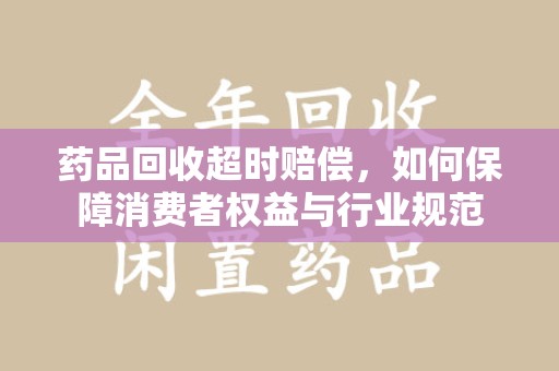 常州药品回收超时赔偿，如何保障消费者权益与行业规范