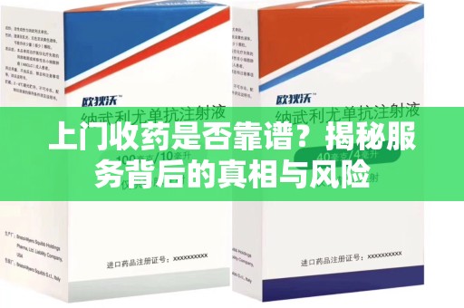 常州上门收药是否靠谱？揭秘服务背后的真相与风险
