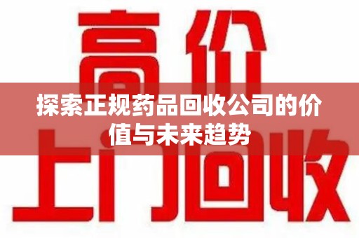 常州探索正规药品回收公司的价值与未来趋势