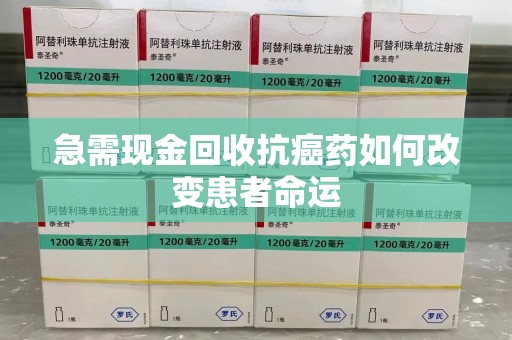 常州急需现金回收抗癌药如何改变患者命运