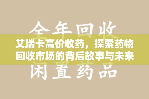 常州艾瑞卡高价收药，探索药物回收市场的背后故事与未来趋势