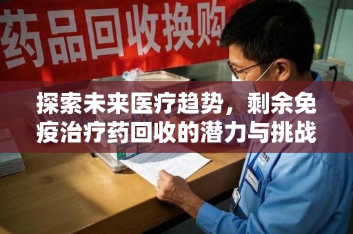 常州探索未来医疗趋势，剩余免疫治疗药回收的潜力与挑战
