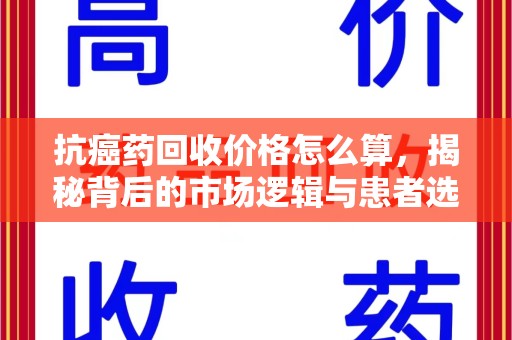 常州抗癌药回收价格怎么算，揭秘背后的市场逻辑与患者选择
