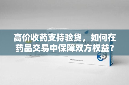 常州高价收药支持验货，如何在药品交易中保障双方权益？