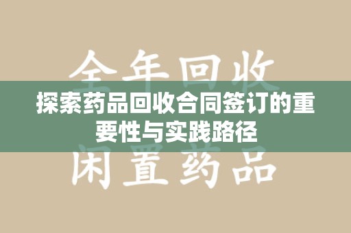常州探索药品回收合同签订的重要性与实践路径