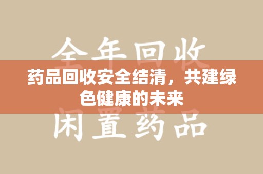常州药品回收安全结清，共建绿色健康的未来