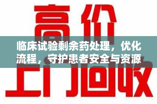 常州临床试验剩余药处理，优化流程，守护患者安全与资源利用