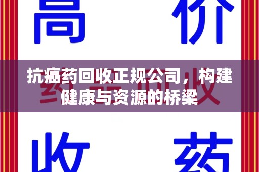常州抗癌药回收正规公司，构建健康与资源的桥梁
