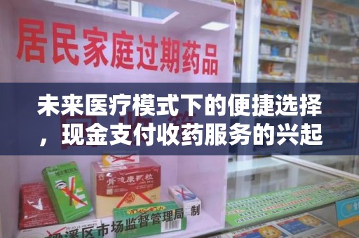 常州未来医疗模式下的便捷选择，现金支付收药服务的兴起与影响