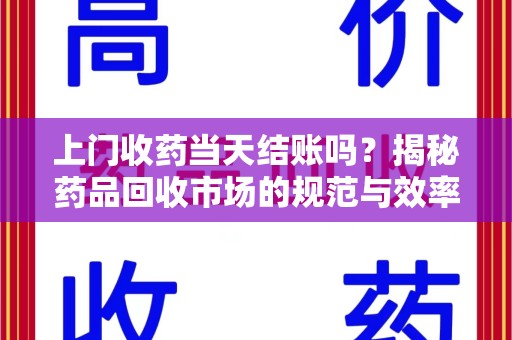常州上门收药当天结账吗？揭秘药品回收市场的规范与效率