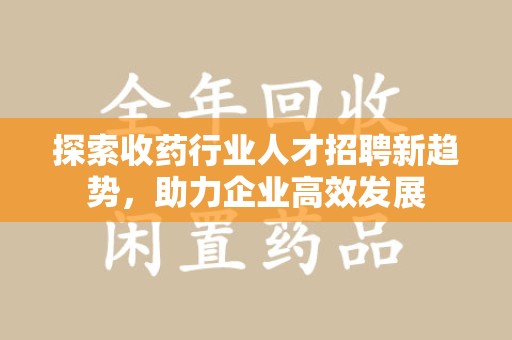 常州探索收药行业人才招聘新趋势，助力企业高效发展