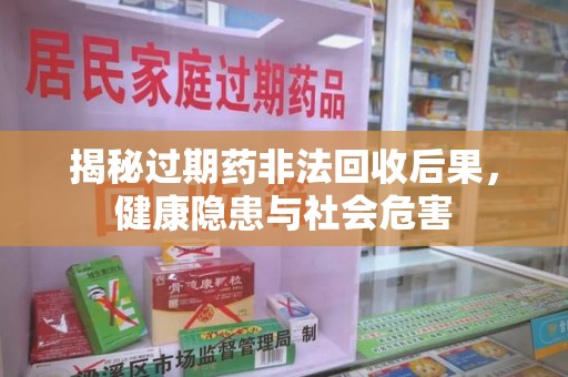 常州揭秘过期药非法回收后果，健康隐患与社会危害