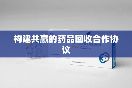常州构建共赢的药品回收合作协议