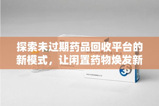 常州探索未过期药品回收平台的新模式，让闲置药物焕发新生