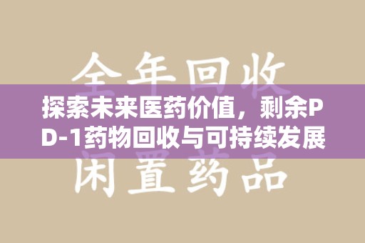 常州探索未来医药价值，剩余PD-1药物回收与可持续发展之路