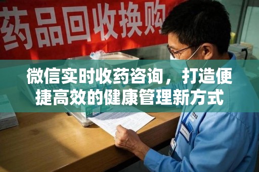 常州微信实时收药咨询，打造便捷高效的健康管理新方式