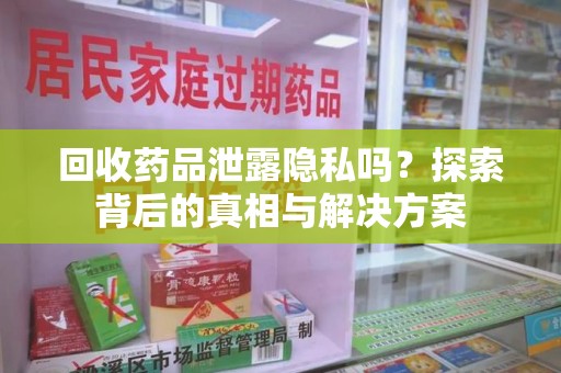常州回收药品泄露隐私吗？探索背后的真相与解决方案