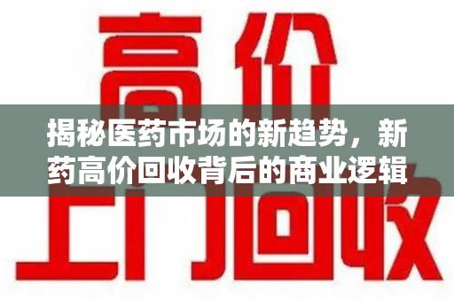 常州揭秘医药市场的新趋势，新药高价回收背后的商业逻辑与社会影响