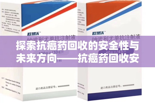 常州探索抗癌药回收的安全性与未来方向——抗癌药回收安全吗