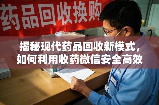 常州揭秘现代药品回收新模式，如何利用收药微信安全高效处理闲置药物