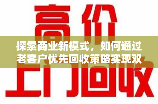 常州探索商业新模式，如何通过老客户优先回收策略实现双赢
