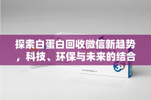 常州探索白蛋白回收微信新趋势，科技、环保与未来的结合