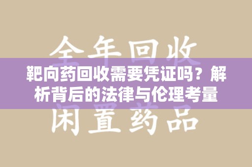 常州靶向药回收需要凭证吗？解析背后的法律与伦理考量