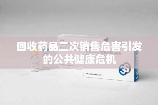 常州回收药品二次销售危害引发的公共健康危机