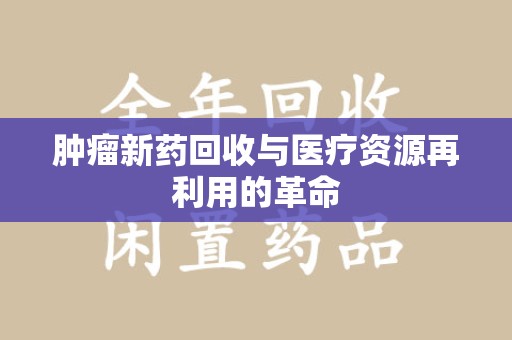 常州肿瘤新药回收与医疗资源再利用的革命