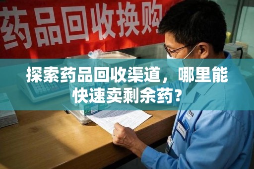 常州探索药品回收渠道，哪里能快速卖剩余药？