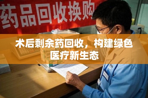 常州术后剩余药回收，构建绿色医疗新生态