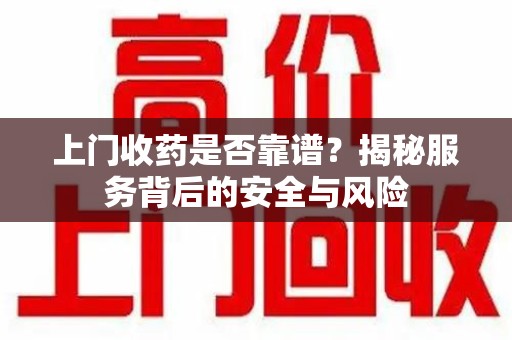 常州上门收药是否靠谱？揭秘服务背后的安全与风险