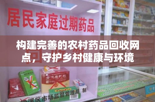 常州构建完善的农村药品回收网点，守护乡村健康与环境