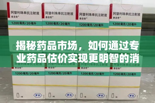 常州揭秘药品市场，如何通过专业药品估价实现更明智的消费决策