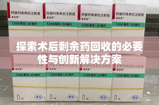 常州探索术后剩余药回收的必要性与创新解决方案