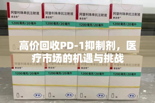 常州高价回收PD-1抑制剂，医疗市场的机遇与挑战