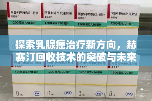 常州探索乳腺癌治疗新方向，赫赛汀回收技术的突破与未来