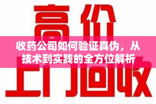 常州收药公司如何验证真伪，从技术到实践的全方位解析