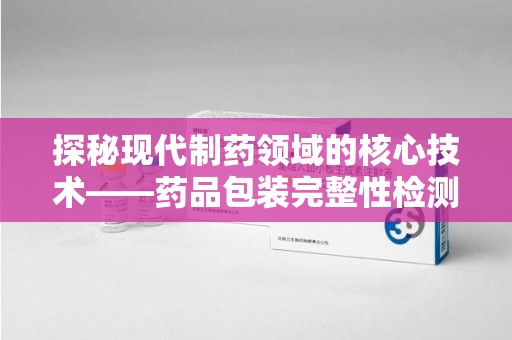 常州探秘现代制药领域的核心技术——药品包装完整性检测的科学与应用