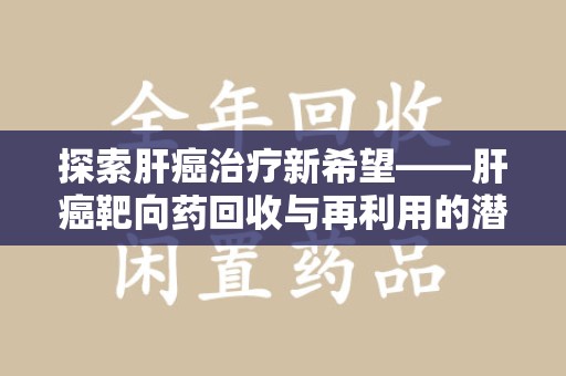 常州探索肝癌治疗新希望——肝癌靶向药回收与再利用的潜力