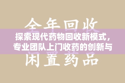 常州探索现代药物回收新模式，专业团队上门收药的创新与意义