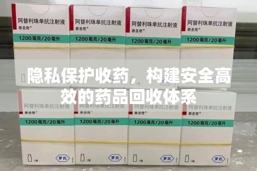 常州隐私保护收药，构建安全高效的药品回收体系