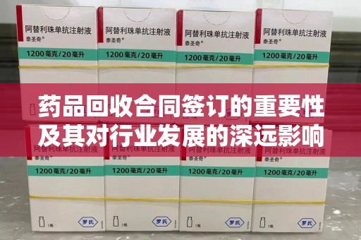 常州药品回收合同签订的重要性及其对行业发展的深远影响