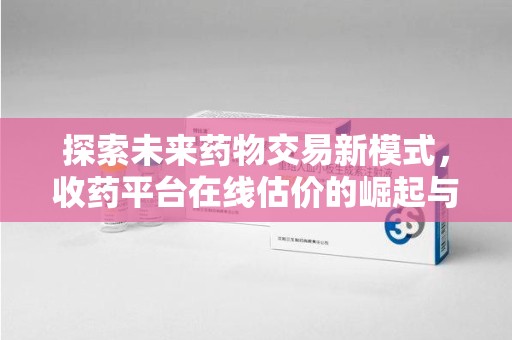 常州探索未来药物交易新模式，收药平台在线估价的崛起与影响