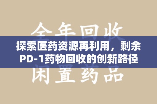 常州探索医药资源再利用，剩余PD-1药物回收的创新路径与社会价值