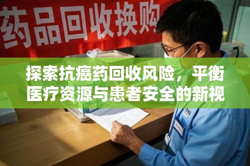 常州探索抗癌药回收风险，平衡医疗资源与患者安全的新视角