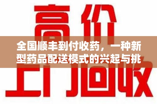 常州全国顺丰到付收药，一种新型药品配送模式的兴起与挑战